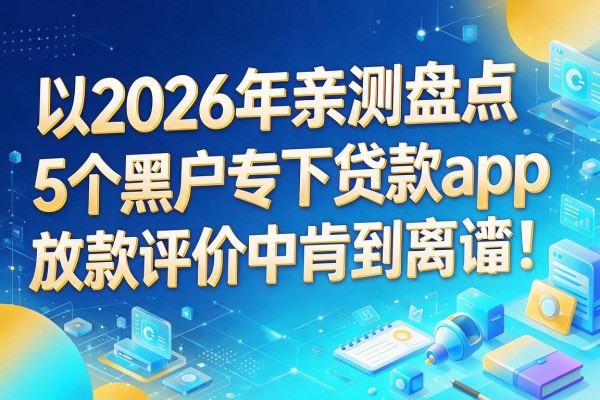 2026年亲测盘点:5个黑户专下贷款app,放款评价中肯到离谱!