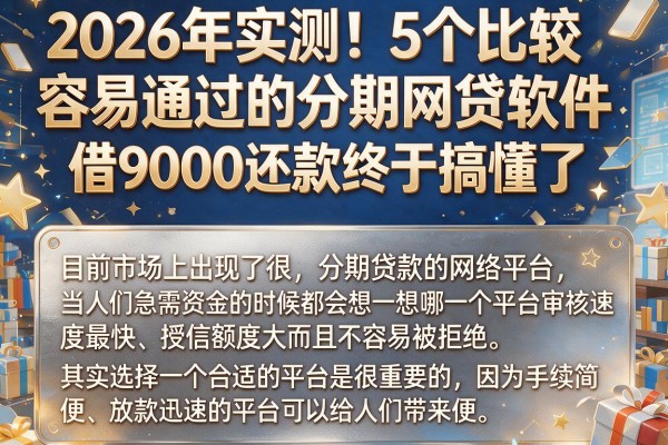 2026年实测!5个比较容易通过的分期网贷软件,借9000还款终于搞懂了