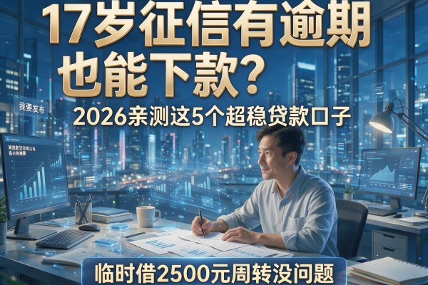17岁征信有逾期也能下款?2026亲测这5个超稳贷款口子,临时借2500元周转没问题