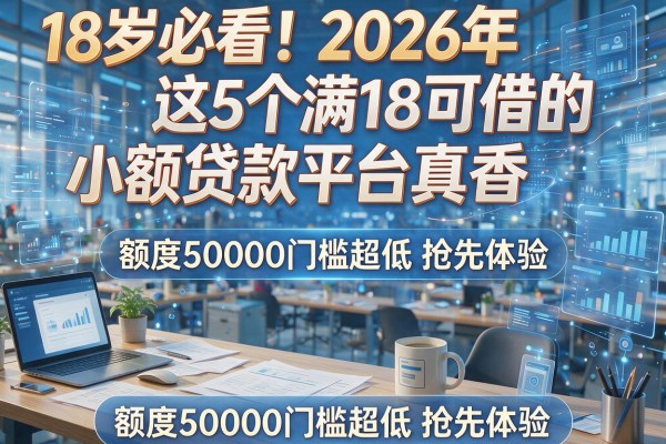 18岁必看！2026年这5个满18可借的小额贷款平台真香，额度50000门槛超低抢先体验