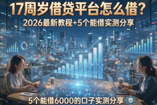 17周岁借贷平台怎么借？2026最新教程+5个能借6000的口子实测分享