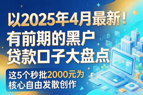 2025年4月最新!无视黑白、有前期的黑户贷款口子大盘点,这5个秒批2000元