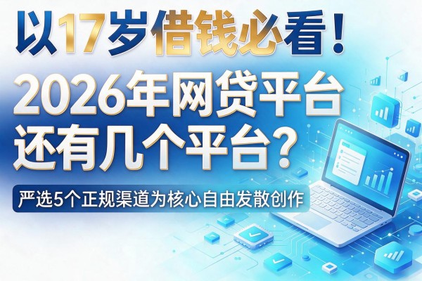 17岁借钱必看!2026年网贷平台还有几个平台?严选5个正规渠道