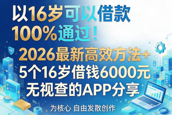 16岁可以借款100%通过!2026最新高效方法+5个16岁借钱6000元无视查的APP分享