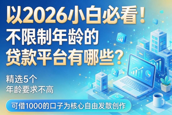 2026小白必看！不限制年龄的贷款平台有哪些？精选5个年龄要求不高、可借1000的口子