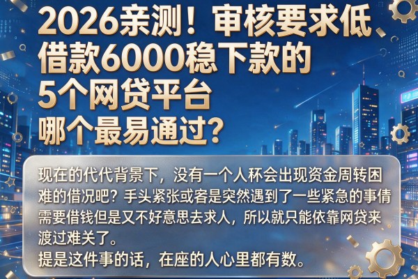 2026亲测！审核要求低、借款6000稳下款的5个网贷平台，哪个最易通过？