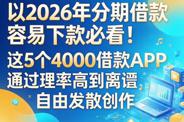 2026年分期借款容易下款必看!这5个4000借款APP通过率高到离谱