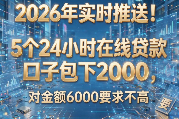 2026年实时推送!5个24小时在线贷款口子包下2000,对金额6000要求不高