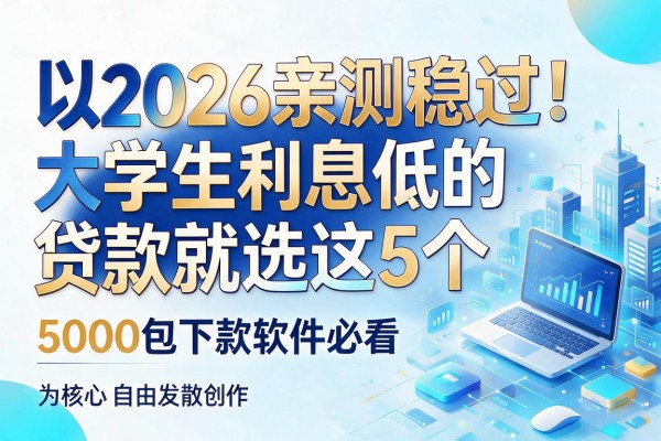 2026亲测稳过!大学生利息低的贷款就选这5个,5000包下款软件必看
