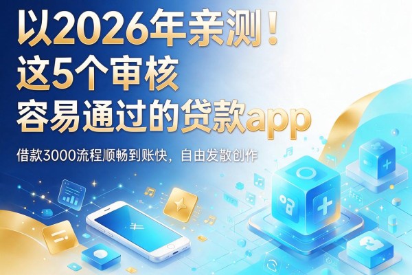 2026年亲测!这5个审核容易通过的贷款app,借款3000流程顺畅到账快