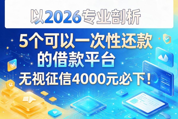 2026专业剖析:5个可以一次性还款的借款平台,无视征信4000元必下!