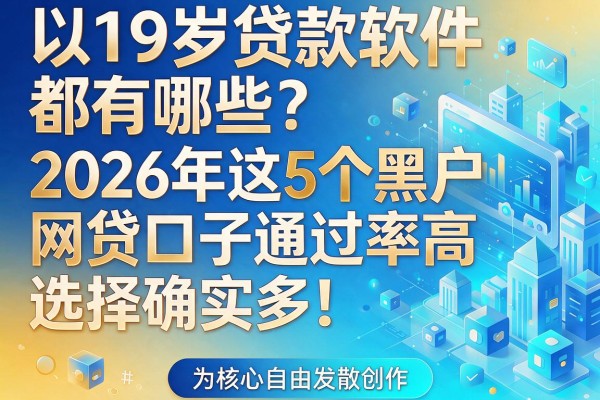 19岁贷款软件都有哪些?2026年这5个黑户网贷口子通过率高,选择确实多!