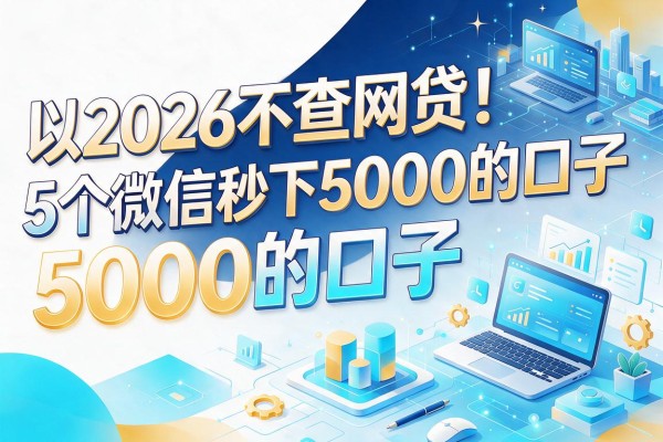 2026不查网贷!5个微信秒下5000的口子,步骤简单到离谱