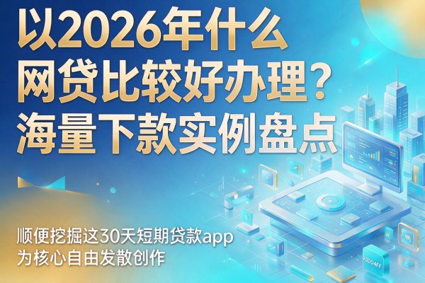 2026年什么网贷比较好办理?海量下款实例盘点,顺便挖掘这30天短期贷款app