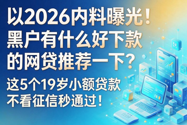 2026内料曝光!黑户有什么好下款的网贷推荐一下?这5个19岁小额贷款不看征信秒通过!
