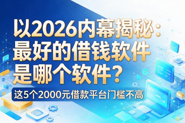 2026内幕揭秘:最好的借钱软件是哪个软件?这5个2000元借款平台门槛不高