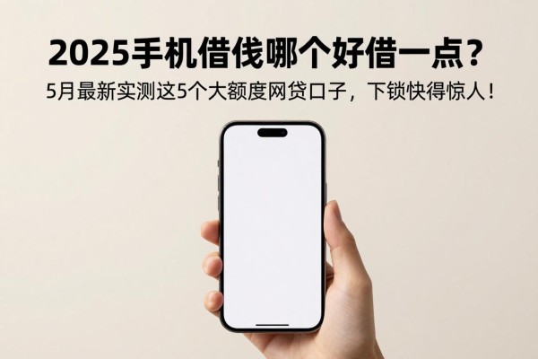 2025手机借钱哪个好借一点?5月最新实测这5个大额度网贷口子,下款快得惊人!
