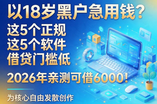 18岁黑户急用钱?这5个正规借贷软件门槛低,2026年亲测可借6000!