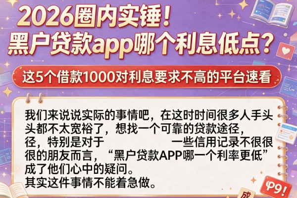 2026圈内实锤！黑户贷款app哪个利息低点？这5个借款1000对利息要求不高的平台速看