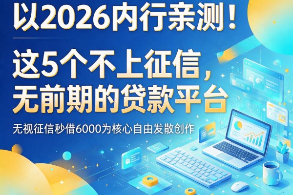 2026内行亲测!这5个不上征信无前期的贷款平台,无视征信秒借6000