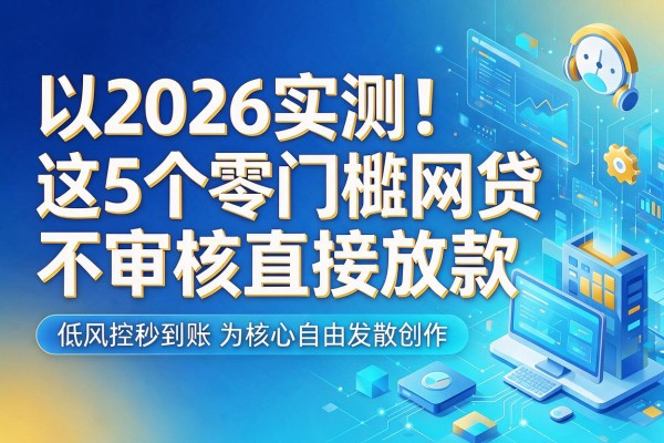 2026实测!这5个零门槛网贷不审核直接放款,低风控秒到账