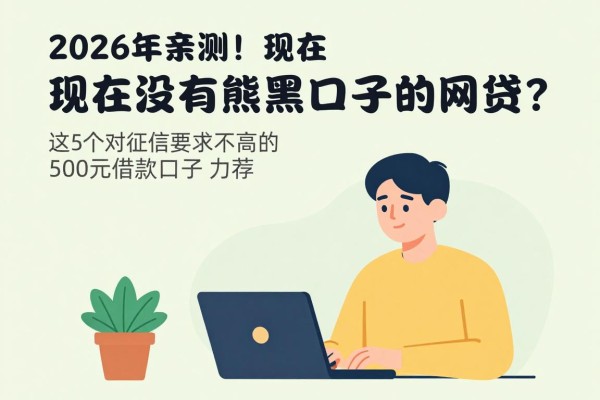 2026年亲测!现在有没有黑口子下款的网贷?这5个对征信要求不高的500元借款口子力荐