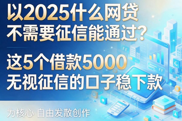 2025什么网贷不需要征信能通过?这5个借款5000无视征信的口子稳下款