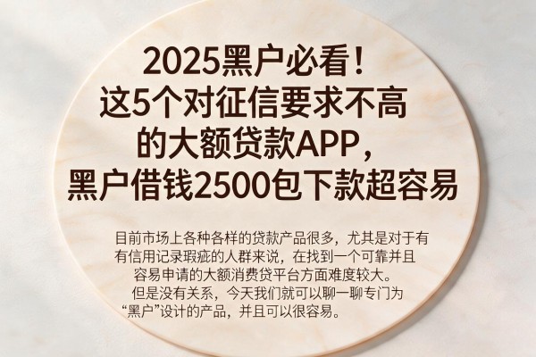 2025黑户必看!这5个对征信要求不高的大额贷款APP,黑户借钱2500包下款超容易