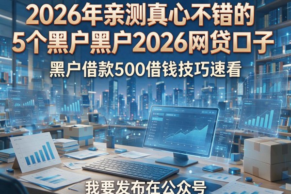 2026年亲测真心不错的5个黑户黑户2026网贷口子,黑户借款500借钱技巧速看