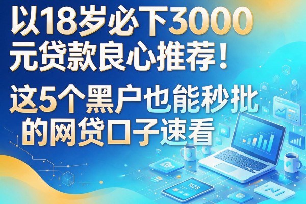 18岁必下3000元贷款良心推荐!这5个黑户也能秒批的网贷口子速看