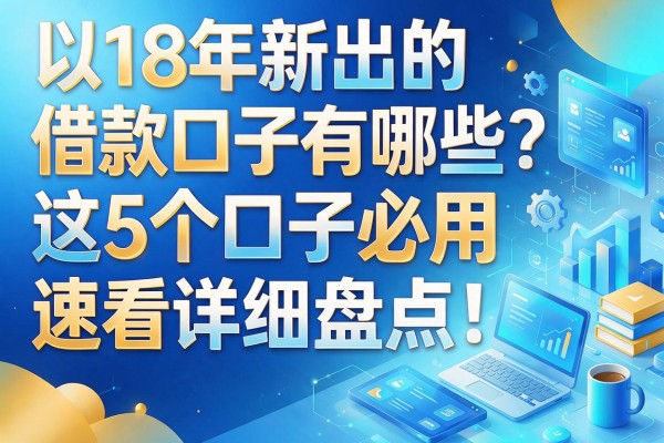 18年新出的借款口子有哪些?这5个口子必用,速看详细盘点!
