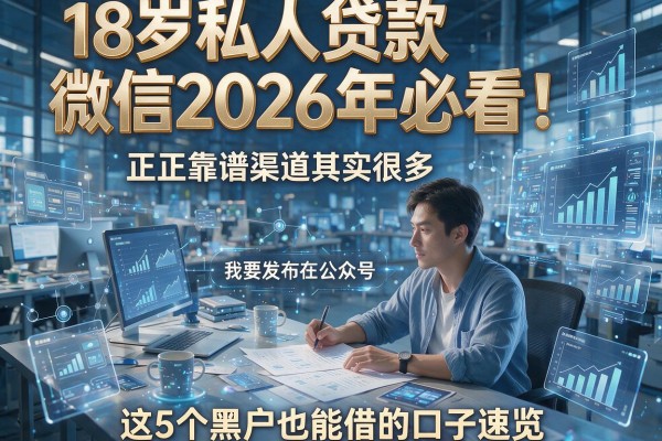 18岁私人贷款微信2026年必看！正规靠谱渠道其实很多，这5个黑户也能借的口子速览