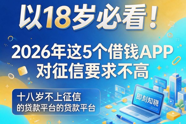 18岁必看!2026年这5个借钱APP对征信要求不高,十八岁不上征信的贷款平台即刻知晓
