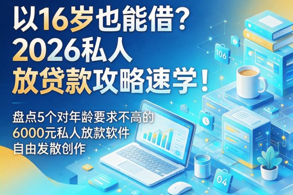 16岁也能借?2026私人放贷款攻略速学!盘点5个对年龄要求不高的6000元私人放款软件