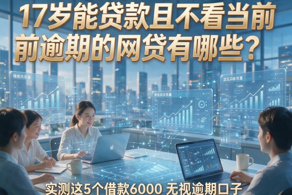 17岁能贷款且不看当前逾期的网贷有哪些?实测这5个借款6000无视逾期口子!