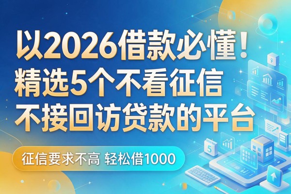 2026借款必懂!精选5个不看征信不接回访贷款的平台,征信要求不高轻松借1000