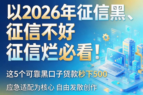 2026年征信黑、征信不好、征信烂必看!这5个可靠黑口子贷款秒下500,应急适配