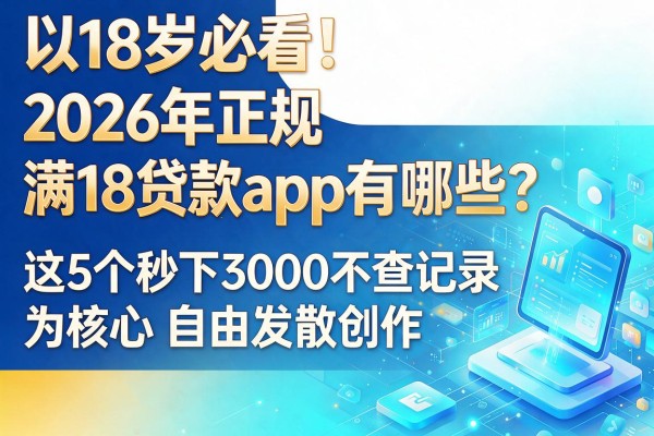 18岁必看!2026年正规满18贷款app有哪些?这5个秒下3000不查记录