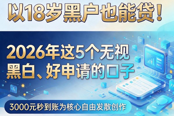 18岁黑户也能贷!2026年这5个无视黑白、好申请的口子,3000元秒到账
