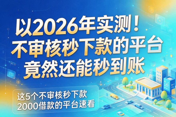 2026年实测！不审核秒下款的平台竟然还能秒到账，这5个不审核秒下款2000借款的平台速看