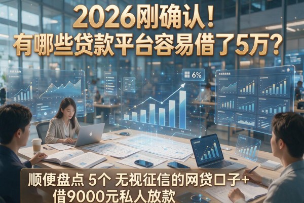 2026刚确认!有哪些贷款平台容易借了5万?顺便盘点5个无视征信的网贷口子+借9000元私人放款
