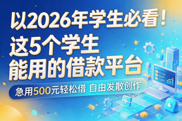 2026年学生必看!这5个学生能用的借款平台,急用500元轻松借