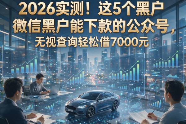 2026实测!这5个黑户微信黑户能下款的公众号,无视查询轻松借7000元