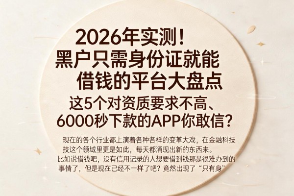 2026年实测！黑户只需身份证就能借钱的平台大盘点，这5个对资质要求不高、6000秒下款的APP你敢信？