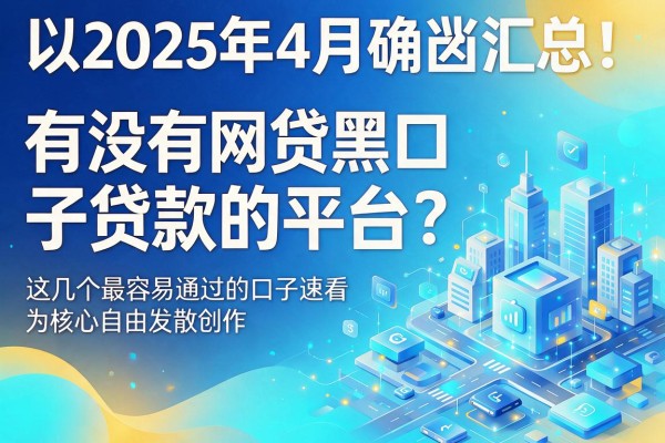 2025年4月确凿汇总!有没有网贷黑口子贷款的平台?这几个最容易通过的口子速看
