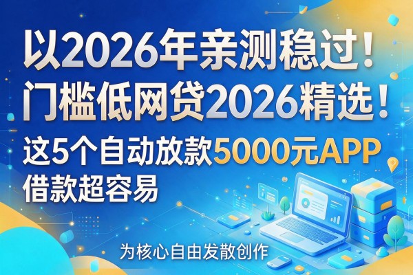 2026年亲测稳过!门槛低网贷2026精选:这5个自动放款5000元APP,借款超容易