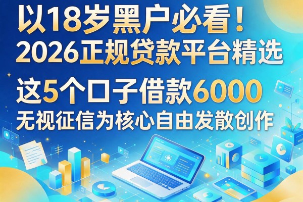 18岁黑户必看!2026正规贷款平台精选,这5个口子借款6000无视征信