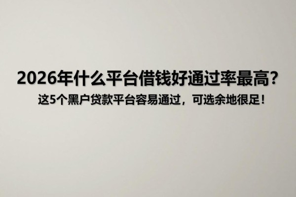 2026年什么平台借钱比较好通过率最高?这5个黑户贷款平台容易通过,可选余地很足!