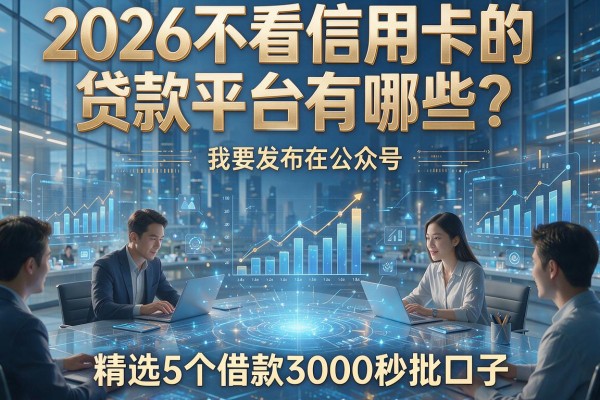2026不看信用卡的贷款平台有哪些？精选5个借款3000秒批口子