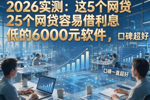 2026实测:这5个网贷容易借利息低的6000元软件,口碑一直超好!